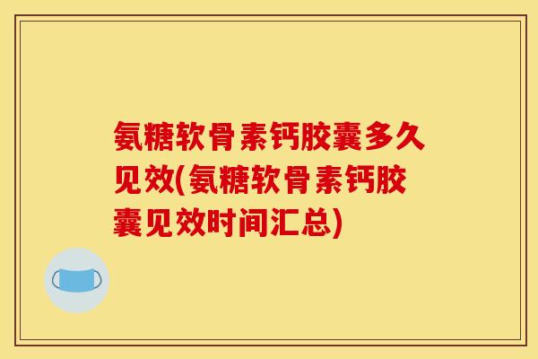 氨糖软骨素钙胶囊多久见效(氨糖软骨素钙胶囊见效时间汇总)