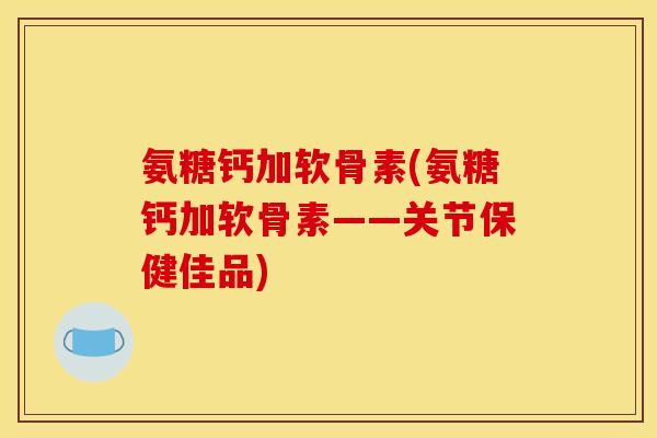 氨糖钙加软骨素(氨糖钙加软骨素——关节保健佳品)