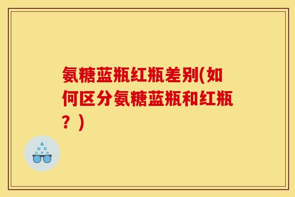 氨糖蓝瓶红瓶差别(如何区分氨糖蓝瓶和红瓶？)