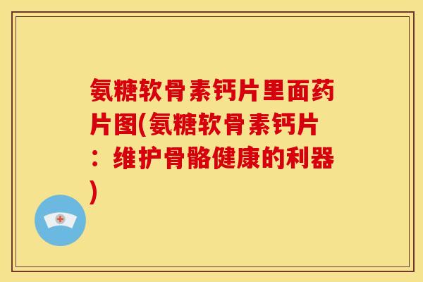 氨糖软骨素钙片里面药片图(氨糖软骨素钙片：维护骨骼健康的利器)