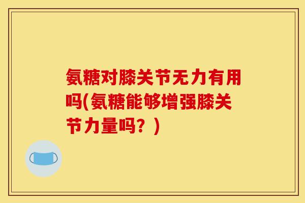 氨糖对膝关节无力有用吗(氨糖能够增强膝关节力量吗？)