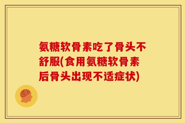 氨糖软骨素吃了骨头不舒服(食用氨糖软骨素后骨头出现不适症状)