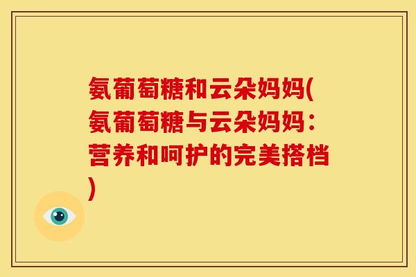氨葡萄糖和云朵妈妈(氨葡萄糖与云朵妈妈：营养和呵护的完美搭档)
