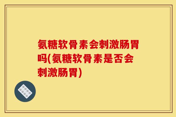 氨糖软骨素会刺激肠胃吗(氨糖软骨素是否会刺激肠胃)