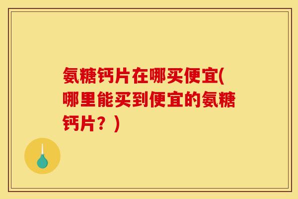 氨糖钙片在哪买便宜(哪里能买到便宜的氨糖钙片？)