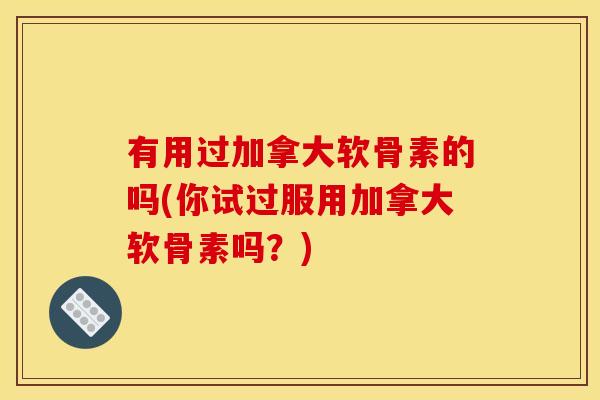 有用过加拿大软骨素的吗(你试过服用加拿大软骨素吗？)