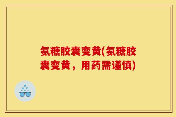 氨糖胶囊变黄(氨糖胶囊变黄，用药需谨慎)