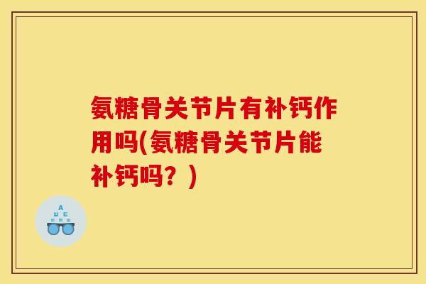 氨糖骨关节片有补钙作用吗(氨糖骨关节片能补钙吗？)