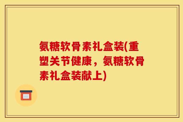 氨糖软骨素礼盒装(重塑关节健康，氨糖软骨素礼盒装献上)