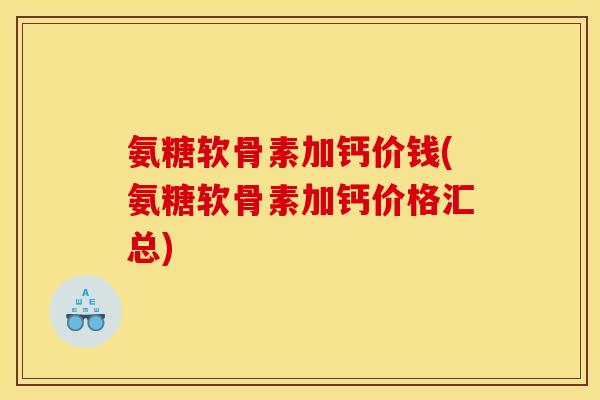 氨糖软骨素加钙价钱(氨糖软骨素加钙价格汇总)