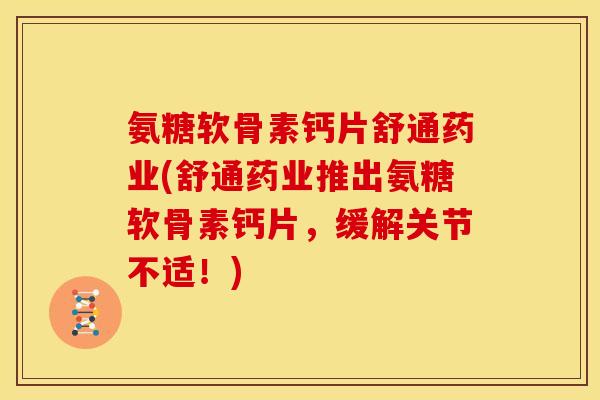 氨糖软骨素钙片舒通药业(舒通药业推出氨糖软骨素钙片，缓解关节不适！)