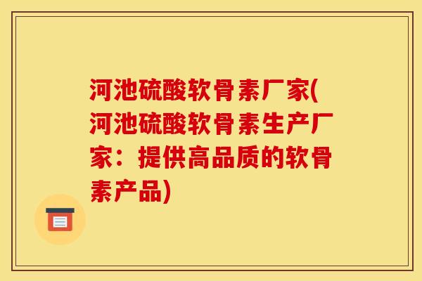 河池硫酸软骨素厂家(河池硫酸软骨素生产厂家：提供高品质的软骨素产品)