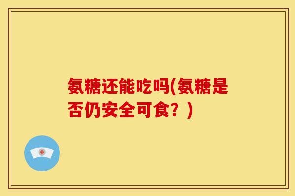 氨糖还能吃吗(氨糖是否仍安全可食？)
