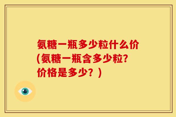 氨糖一瓶多少粒什么价(氨糖一瓶含多少粒？价格是多少？)