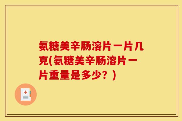 氨糖美辛肠溶片一片几克(氨糖美辛肠溶片一片重量是多少？)