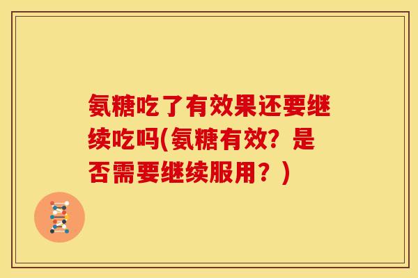 氨糖吃了有效果还要继续吃吗(氨糖有效？是否需要继续服用？)