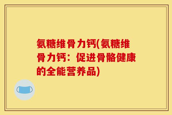 氨糖维骨力钙(氨糖维骨力钙：促进骨骼健康的全能营养品)