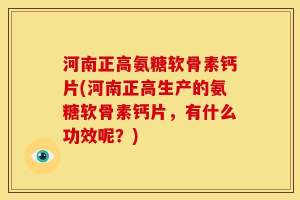 河南正高氨糖软骨素钙片(河南正高生产的氨糖软骨素钙片，有什么功效呢？)