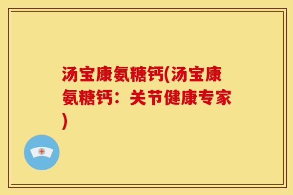 汤宝康氨糖钙(汤宝康氨糖钙：关节健康专家)