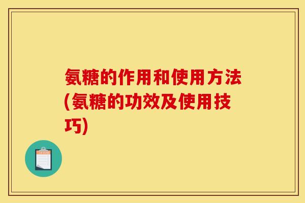 氨糖的作用和使用方法(氨糖的功效及使用技巧)