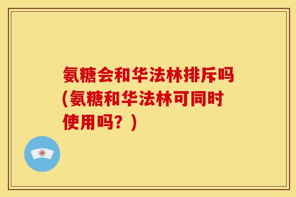 氨糖会和华法林排斥吗(氨糖和华法林可同时使用吗？)
