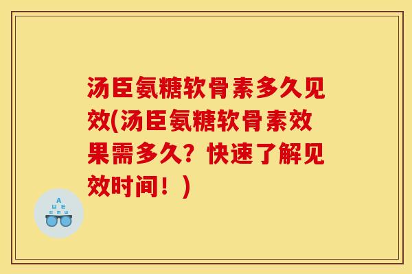 汤臣氨糖软骨素多久见效(汤臣氨糖软骨素效果需多久？快速了解见效时间！)