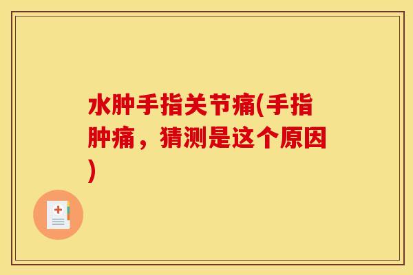 水肿手指关节痛(手指肿痛，猜测是这个原因)