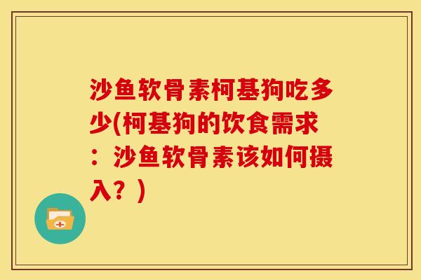 沙鱼软骨素柯基狗吃多少(柯基狗的饮食需求：沙鱼软骨素该如何摄入？)