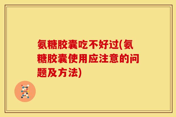 氨糖胶囊吃不好过(氨糖胶囊使用应注意的问题及方法)