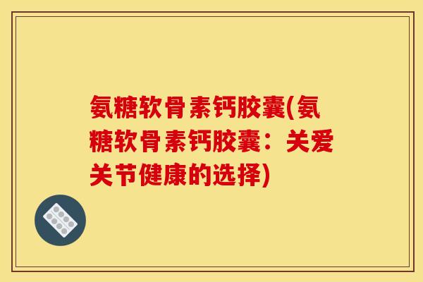 氨糖软骨素钙胶囊(氨糖软骨素钙胶囊：关爱关节健康的选择)