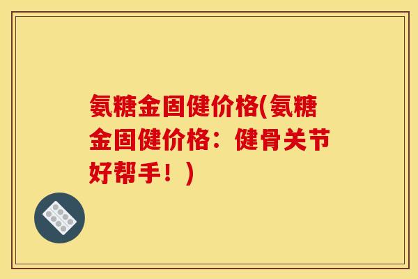 氨糖金固健价格(氨糖金固健价格：健骨关节好帮手！)