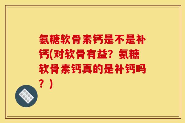 氨糖软骨素钙是不是补钙(对软骨有益？氨糖软骨素钙真的是补钙吗？)