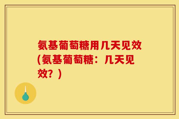 氨基葡萄糖用几天见效(氨基葡萄糖：几天见效？)