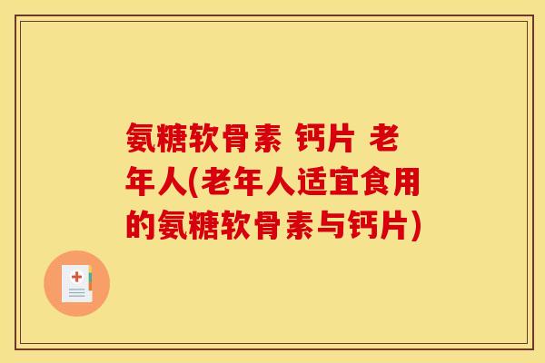 氨糖软骨素 钙片 老年人(老年人适宜食用的氨糖软骨素与钙片)
