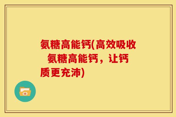 氨糖高能钙(高效吸收  氨糖高能钙，让钙质更充沛)