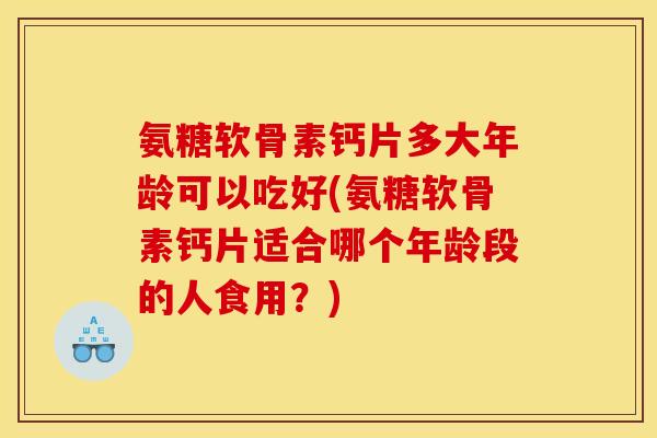 氨糖软骨素钙片多大年龄可以吃好(氨糖软骨素钙片适合哪个年龄段的人食用？)
