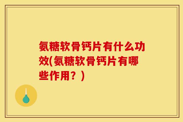 氨糖软骨钙片有什么功效(氨糖软骨钙片有哪些作用？)