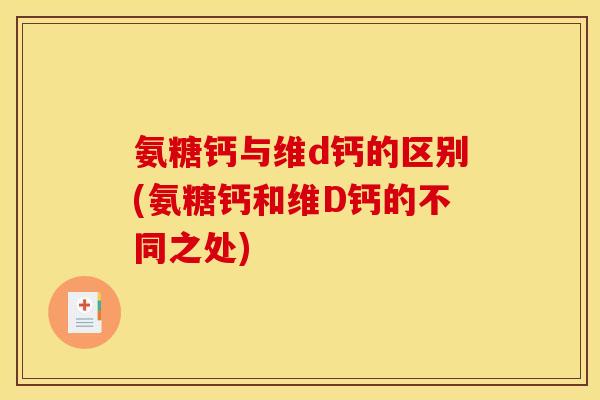 氨糖钙与维d钙的区别(氨糖钙和维D钙的不同之处)