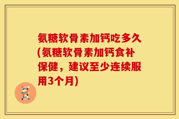 氨糖软骨素加钙吃多久(氨糖软骨素加钙食补保健，建议至少连续服用3个月)
