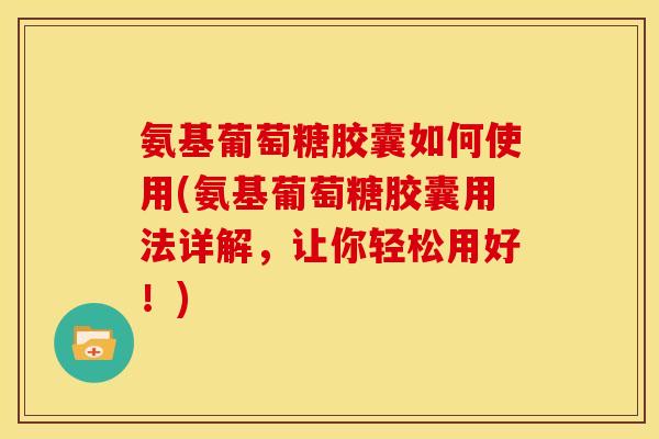 氨基葡萄糖胶囊如何使用(氨基葡萄糖胶囊用法详解，让你轻松用好！)