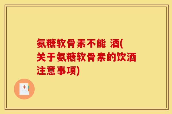 氨糖软骨素不能 酒(关于氨糖软骨素的饮酒注意事项)