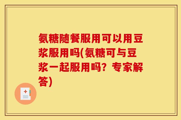 氨糖随餐服用可以用豆浆服用吗(氨糖可与豆浆一起服用吗？专家解答)