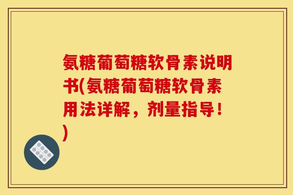 氨糖葡萄糖软骨素说明书(氨糖葡萄糖软骨素用法详解，剂量指导！)