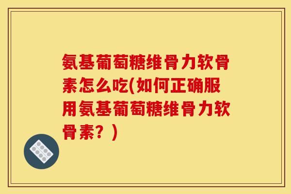 氨基葡萄糖维骨力软骨素怎么吃(如何正确服用氨基葡萄糖维骨力软骨素？)