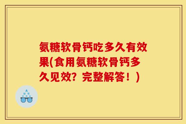 氨糖软骨钙吃多久有效果(食用氨糖软骨钙多久见效？完整解答！)