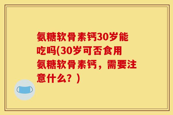 氨糖软骨素钙30岁能吃吗(30岁可否食用氨糖软骨素钙，需要注意什么？)