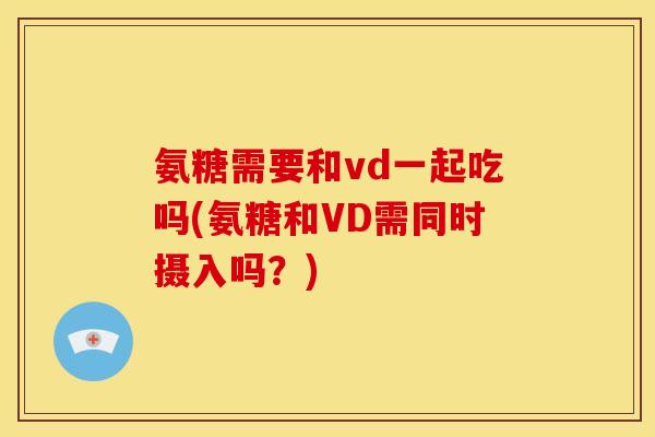 氨糖需要和vd一起吃吗(氨糖和VD需同时摄入吗？)