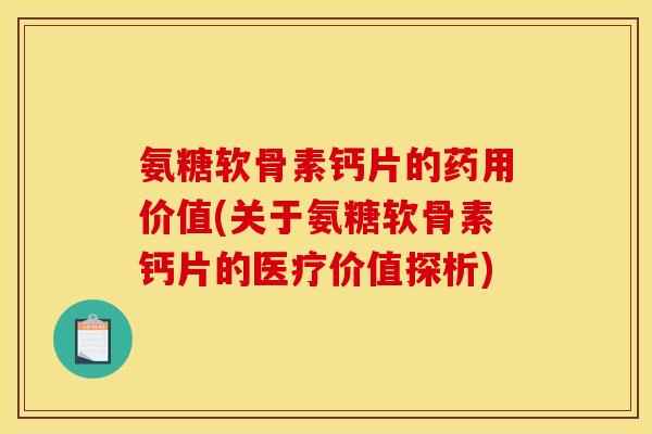 氨糖软骨素钙片的药用价值(关于氨糖软骨素钙片的医疗价值探析)