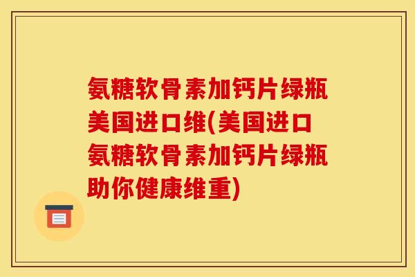 氨糖软骨素加钙片绿瓶美国进口维(美国进口氨糖软骨素加钙片绿瓶助你健康维重)