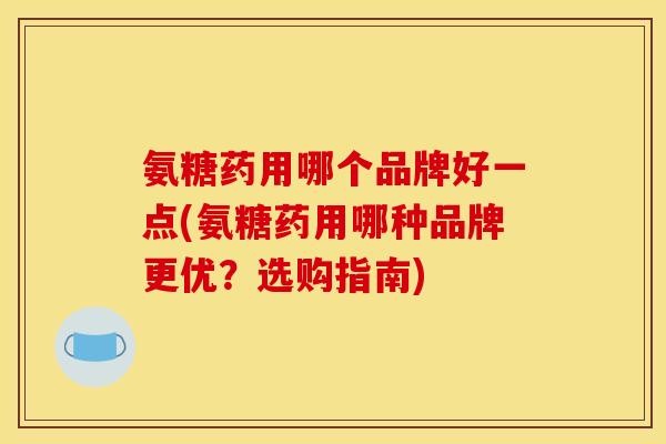 氨糖药用哪个品牌好一点(氨糖药用哪种品牌更优？选购指南)